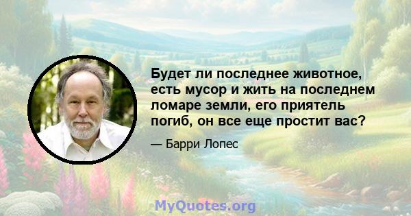 Будет ли последнее животное, есть мусор и жить на последнем ломаре земли, его приятель погиб, он все еще простит вас?