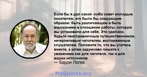 Если бы я дал какой -либо совет молодым писателям, это было бы следующим образом: быть различающим и быть взысканием в отношении работы, которую вы установили для себя. Это сделано, будьте неисправничным