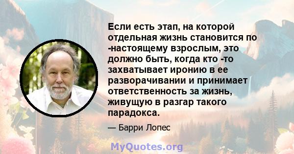 Если есть этап, на которой отдельная жизнь становится по -настоящему взрослым, это должно быть, когда кто -то захватывает иронию в ее разворачивании и принимает ответственность за жизнь, живущую в разгар такого