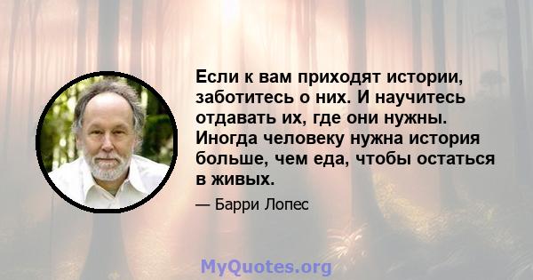 Если к вам приходят истории, заботитесь о них. И научитесь отдавать их, где они нужны. Иногда человеку нужна история больше, чем еда, чтобы остаться в живых.