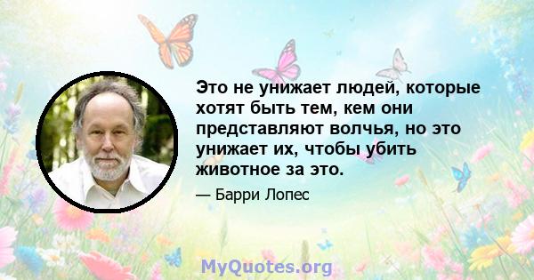 Это не унижает людей, которые хотят быть тем, кем они представляют волчья, но это унижает их, чтобы убить животное за это.