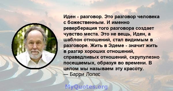 Иден - разговор. Это разговор человека с божественным. И именно реверберация того разговора создает чувство места. Это не вещь, Иден, а шаблон отношений, стал видимым в разговоре. Жить в Эдеме - значит жить в разгар