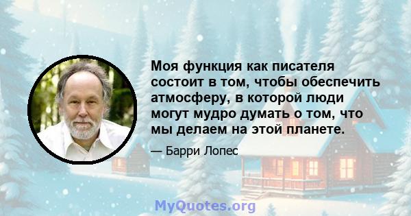 Моя функция как писателя состоит в том, чтобы обеспечить атмосферу, в которой люди могут мудро думать о том, что мы делаем на этой планете.