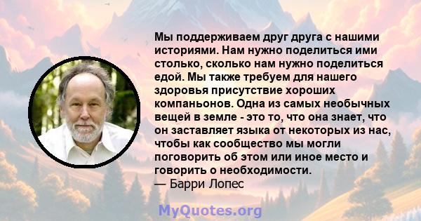 Мы поддерживаем друг друга с нашими историями. Нам нужно поделиться ими столько, сколько нам нужно поделиться едой. Мы также требуем для нашего здоровья присутствие хороших компаньонов. Одна из самых необычных вещей в