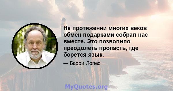 На протяжении многих веков обмен подарками собрал нас вместе. Это позволило преодолеть пропасть, где борется язык.