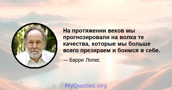 На протяжении веков мы прогнозировали на волка те качества, которые мы больше всего презираем и боимся в себе.