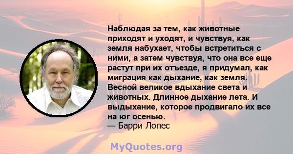 Наблюдая за тем, как животные приходят и уходят, и чувствуя, как земля набухает, чтобы встретиться с ними, а затем чувствуя, что она все еще растут при их отъезде, я придумал, как миграция как дыхание, как земля. Весной 