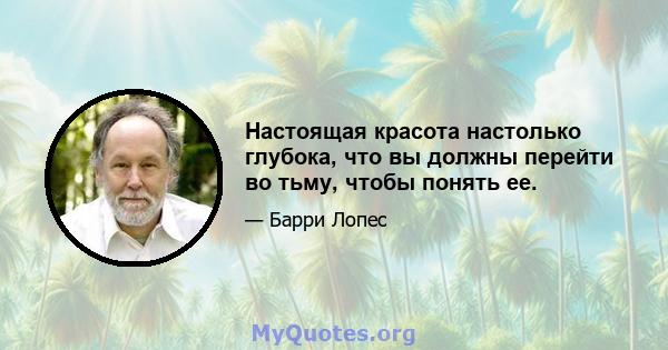 Настоящая красота настолько глубока, что вы должны перейти во тьму, чтобы понять ее.