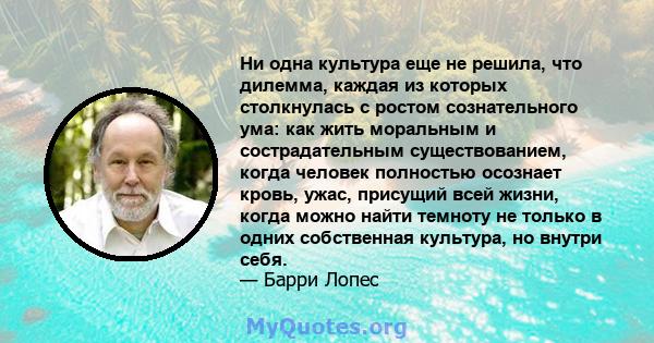 Ни одна культура еще не решила, что дилемма, каждая из которых столкнулась с ростом сознательного ума: как жить моральным и сострадательным существованием, когда человек полностью осознает кровь, ужас, присущий всей