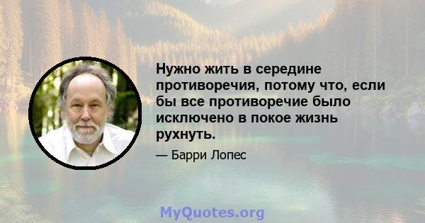 Нужно жить в середине противоречия, потому что, если бы все противоречие было исключено в покое жизнь рухнуть.