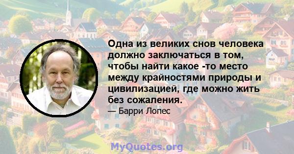 Одна из великих снов человека должно заключаться в том, чтобы найти какое -то место между крайностями природы и цивилизацией, где можно жить без сожаления.