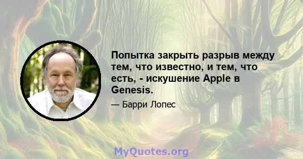 Попытка закрыть разрыв между тем, что известно, и тем, что есть, - искушение Apple в Genesis.