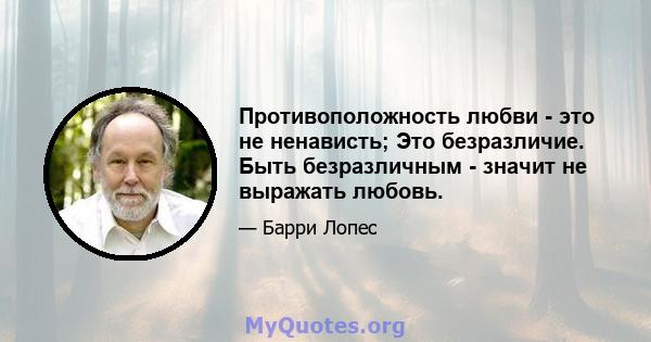 Противоположность любви - это не ненависть; Это безразличие. Быть безразличным - значит не выражать любовь.