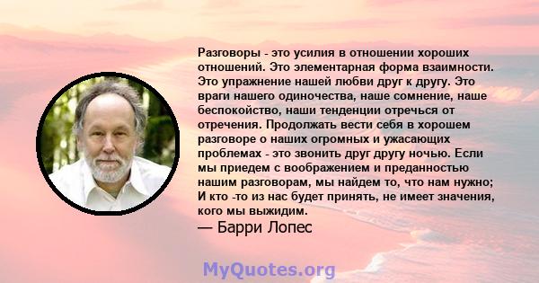 Разговоры - это усилия в отношении хороших отношений. Это элементарная форма взаимности. Это упражнение нашей любви друг к другу. Это враги нашего одиночества, наше сомнение, наше беспокойство, наши тенденции отречься