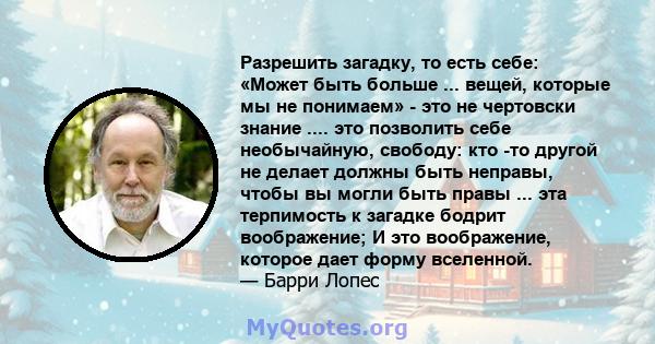 Разрешить загадку, то есть себе: «Может быть больше ... вещей, которые мы не понимаем» - это не чертовски знание .... это позволить себе необычайную, свободу: кто -то другой не делает должны быть неправы, чтобы вы могли 