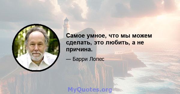 Самое умное, что мы можем сделать, это любить, а не причина.