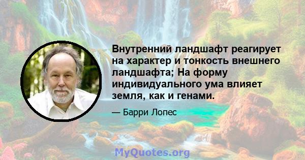 Внутренний ландшафт реагирует на характер и тонкость внешнего ландшафта; На форму индивидуального ума влияет земля, как и генами.