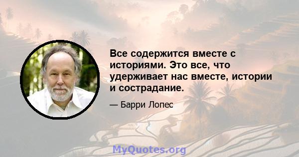 Все содержится вместе с историями. Это все, что удерживает нас вместе, истории и сострадание.