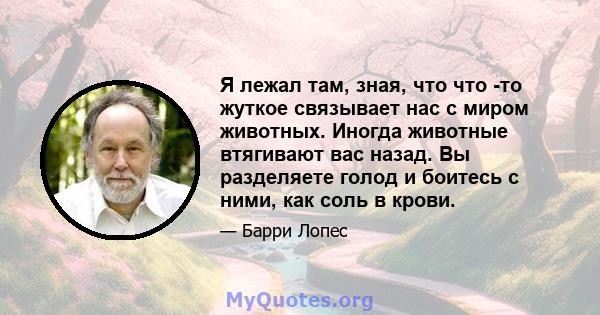 Я лежал там, зная, что что -то жуткое связывает нас с миром животных. Иногда животные втягивают вас назад. Вы разделяете голод и боитесь с ними, как соль в крови.