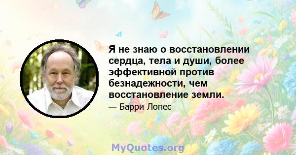 Я не знаю о восстановлении сердца, тела и души, более эффективной против безнадежности, чем восстановление земли.