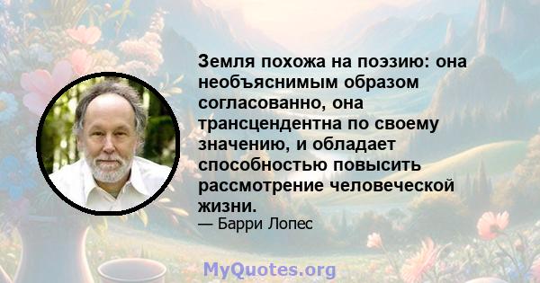 Земля похожа на поэзию: она необъяснимым образом согласованно, она трансцендентна по своему значению, и обладает способностью повысить рассмотрение человеческой жизни.