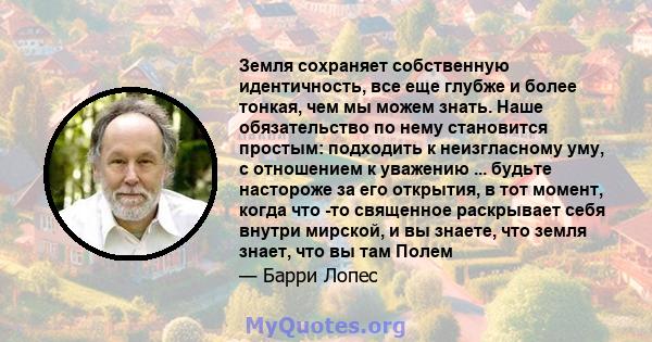 Земля сохраняет собственную идентичность, все еще глубже и более тонкая, чем мы можем знать. Наше обязательство по нему становится простым: подходить к неизгласному уму, с отношением к уважению ... будьте настороже за