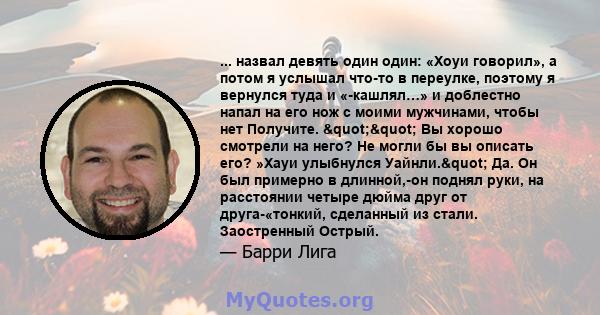 ... назвал девять один один: «Хоуи говорил», а потом я услышал что-то в переулке, поэтому я вернулся туда и «-кашлял…» и доблестно напал на его нож с моими мужчинами, чтобы нет Получите. "" Вы хорошо смотрели