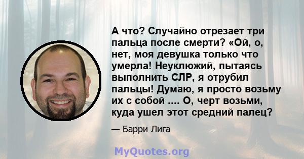 А что? Случайно отрезает три пальца после смерти? «Ой, о, нет, моя девушка только что умерла! Неуклюжий, пытаясь выполнить СЛР, я отрубил пальцы! Думаю, я просто возьму их с собой .... О, черт возьми, куда ушел этот