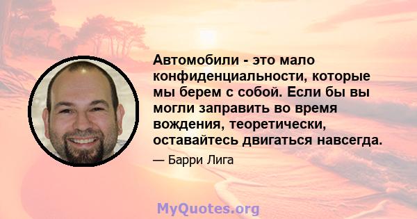 Автомобили - это мало конфиденциальности, которые мы берем с собой. Если бы вы могли заправить во время вождения, теоретически, оставайтесь двигаться навсегда.