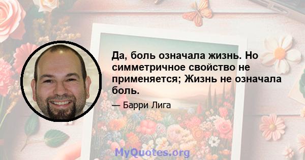 Да, боль означала жизнь. Но симметричное свойство не применяется; Жизнь не означала боль.