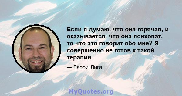 Если я думаю, что она горячая, и оказывается, что она психопат, то что это говорит обо мне? Я совершенно не готов к такой терапии.