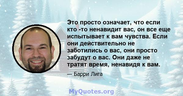 Это просто означает, что если кто -то ненавидит вас, он все еще испытывает к вам чувства. Если они действительно не заботились о вас, они просто забудут о вас. Они даже не тратят время, ненавидя к вам.