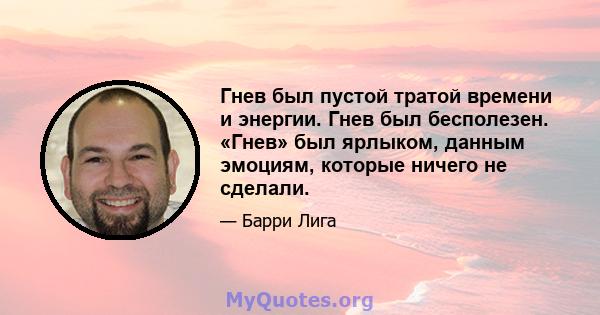 Гнев был пустой тратой времени и энергии. Гнев был бесполезен. «Гнев» был ярлыком, данным эмоциям, которые ничего не сделали.