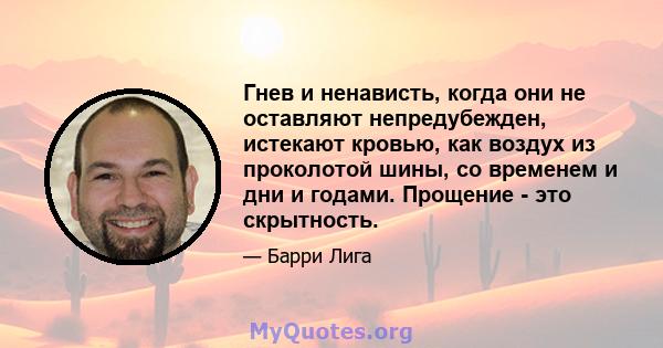 Гнев и ненависть, когда они не оставляют непредубежден, истекают кровью, как воздух из проколотой шины, со временем и дни и годами. Прощение - это скрытность.