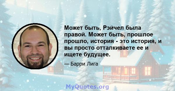 Может быть, Рэйчел была правой. Может быть, прошлое прошло, история - это история, и вы просто отталкиваете ее и ищете будущее.