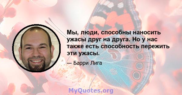 Мы, люди, способны наносить ужасы друг на друга. Но у нас также есть способность пережить эти ужасы.