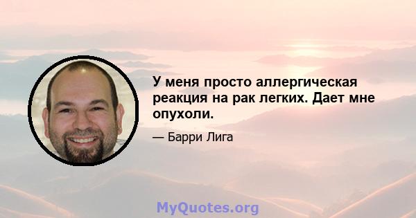 У меня просто аллергическая реакция на рак легких. Дает мне опухоли.