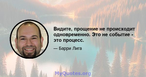 Видите, прощение не происходит одновременно. Это не событие - это процесс.