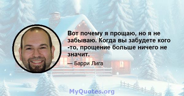 Вот почему я прощаю, но я не забываю. Когда вы забудете кого -то, прощение больше ничего не значит.