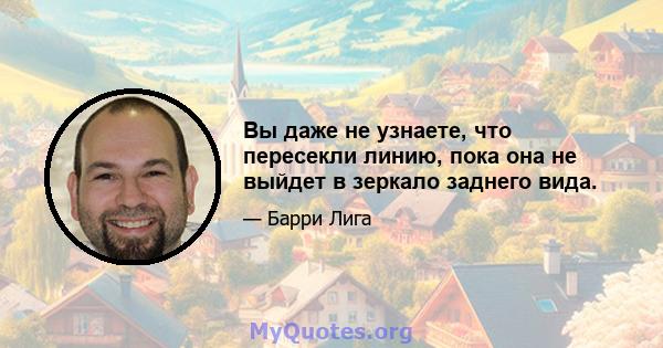 Вы даже не узнаете, что пересекли линию, пока она не выйдет в зеркало заднего вида.