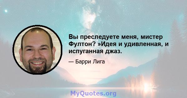 Вы преследуете меня, мистер Фултон? »Идея и удивленная, и испуганная джаз.