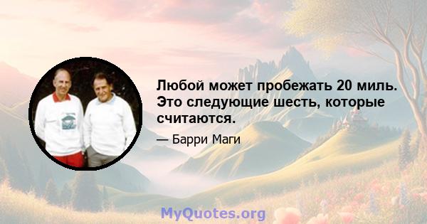 Любой может пробежать 20 миль. Это следующие шесть, которые считаются.