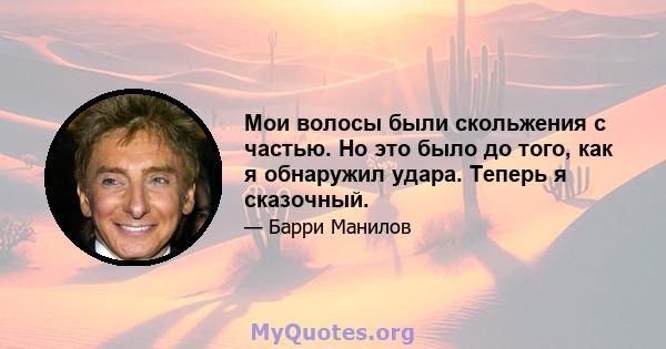 Мои волосы были скольжения с частью. Но это было до того, как я обнаружил удара. Теперь я сказочный.