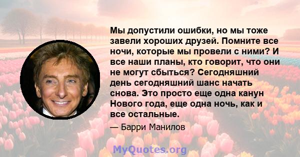 Мы допустили ошибки, но мы тоже завели хороших друзей. Помните все ночи, которые мы провели с ними? И все наши планы, кто говорит, что они не могут сбыться? Сегодняшний день сегодняшний шанс начать снова. Это просто еще 