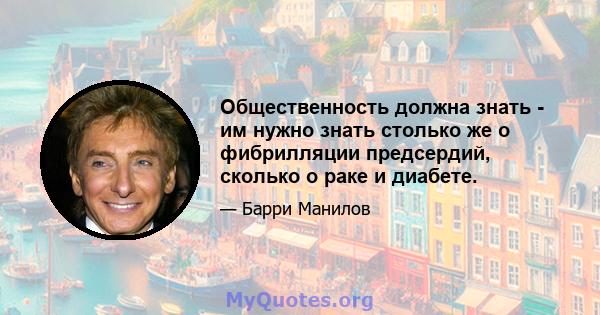 Общественность должна знать - им нужно знать столько же о фибрилляции предсердий, сколько о раке и диабете.