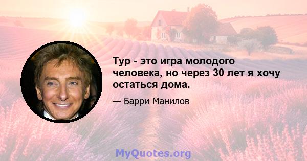 Тур - это игра молодого человека, но через 30 лет я хочу остаться дома.