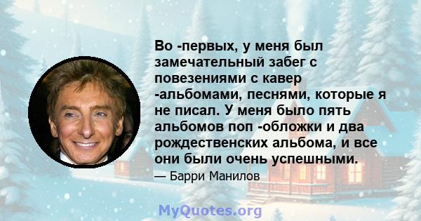 Во -первых, у меня был замечательный забег с повезениями с кавер -альбомами, песнями, которые я не писал. У меня было пять альбомов поп -обложки и два рождественских альбома, и все они были очень успешными.