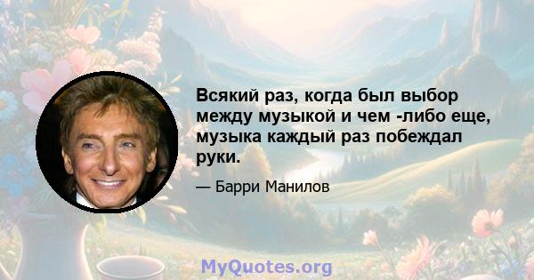 Всякий раз, когда был выбор между музыкой и чем -либо еще, музыка каждый раз побеждал руки.