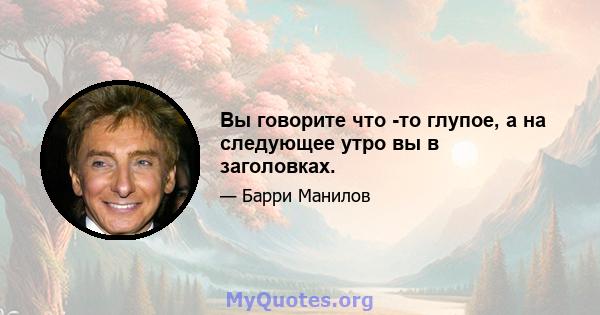 Вы говорите что -то глупое, а на следующее утро вы в заголовках.