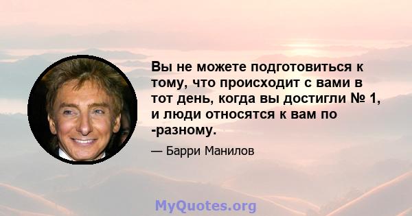 Вы не можете подготовиться к тому, что происходит с вами в тот день, когда вы достигли № 1, и люди относятся к вам по -разному.